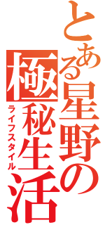 とある星野の極秘生活（ライフスタイル）