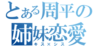 とある周平の姉妹恋愛（キス×シス）