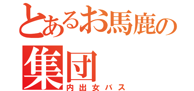 とあるお馬鹿の集団（内出女バス）