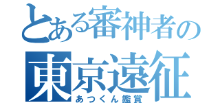 とある審神者の東京遠征（あつくん鑑賞）