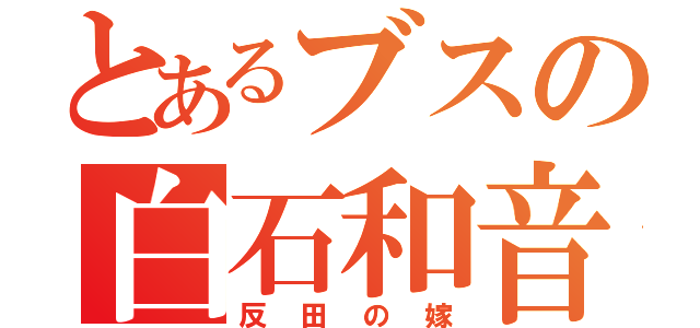 とあるブスの白石和音（反田の嫁）