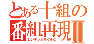 とある十組の番組再現Ⅱ（しいテレぷろぐらむ）