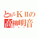 とあるＫⅡの高柳明音（ちゅり）