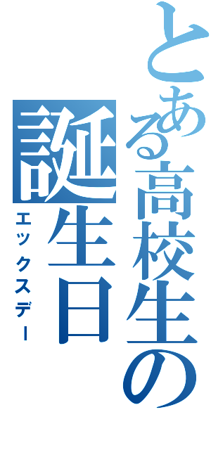 とある高校生の誕生日（エックスデー）