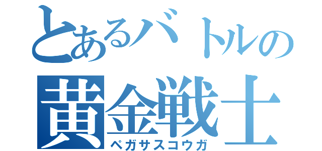 とあるバトルの黄金戦士（ペガサスコウガ）