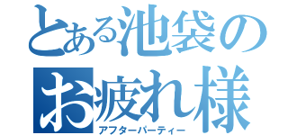 とある池袋のお疲れ様会（アフターパーティー）