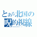 とある北国の呪的視線（コルコルコルコル（＾し＾））