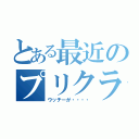 とある最近のプリクラ事情（ウッチーが・・・・）