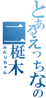 とあるえっちなの二梃木（みのりちゃん）