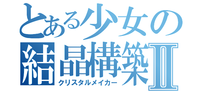 とある少女の結晶構築Ⅱ（クリスタルメイカー）