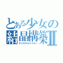 とある少女の結晶構築Ⅱ（クリスタルメイカー）