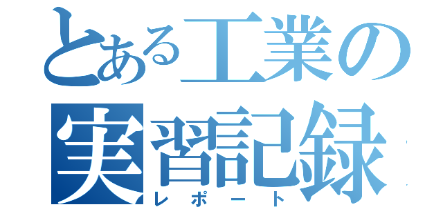 とある工業の実習記録（レポート）