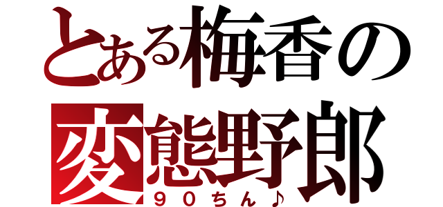 とある梅香の変態野郎（９０ちん♪）