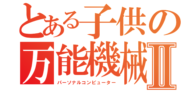 とある子供の万能機械Ⅱ（パーソナルコンピューター）