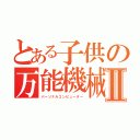 とある子供の万能機械Ⅱ（パーソナルコンピューター）