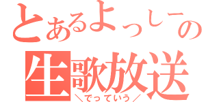 とあるよっしーの生歌放送（＼でっていう／）