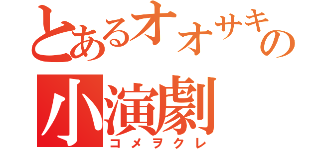 とあるオオサキの小演劇（コメヲクレ）