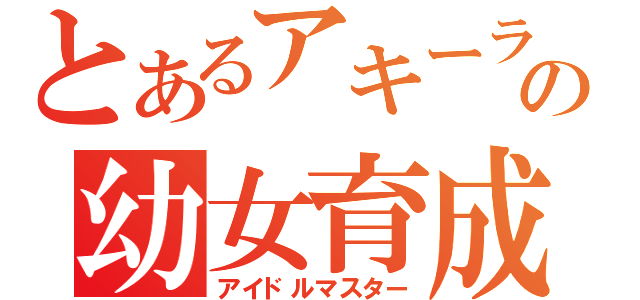 とあるアキーラＰの幼女育成（アイドルマスター）