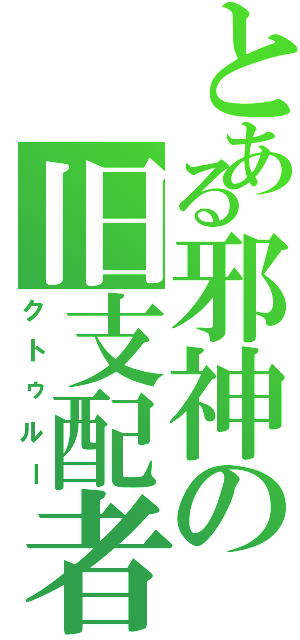 とある邪神の旧支配者（クトゥルー）