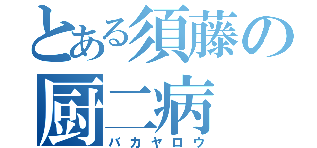 とある須藤の厨二病（バカヤロウ）