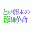 とある藤本の英雄革命（バカ騒ぎ）