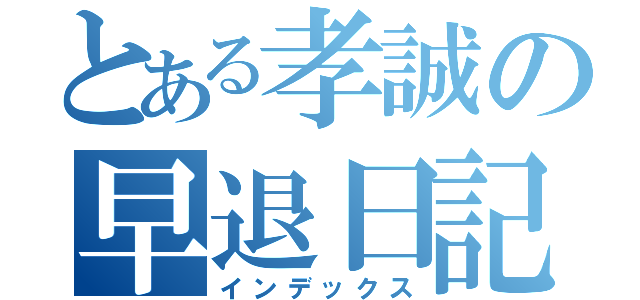 とある孝誠の早退日記（インデックス）