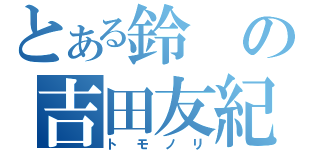 とある鈴の吉田友紀（トモノリ）