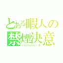 とある暇人の禁煙決意（１００％ムリムリ（笑）