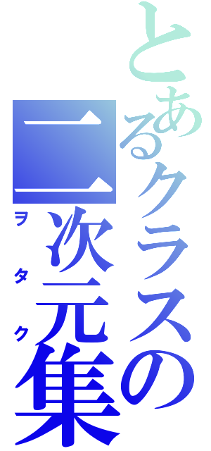 とあるクラスの二次元集団（ヲタク）