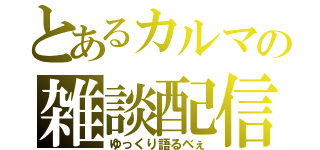 とあるカルマの雑談配信（ゆっくり語るべぇ）