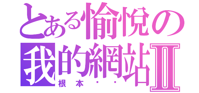 とある愉悅の我的網站Ⅱ（根本ㄏㄏ）