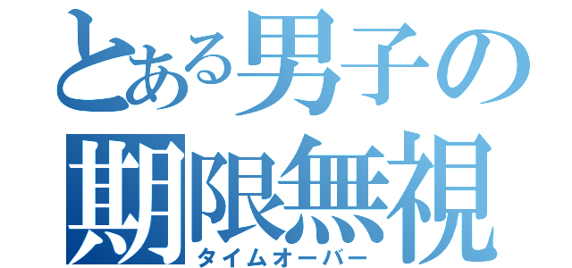 とある男子の期限無視（タイムオーバー）