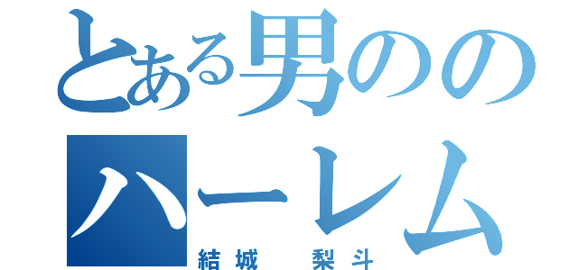 とある男ののハーレム計画（結城 梨斗）