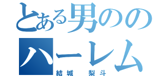 とある男ののハーレム計画（結城 梨斗）