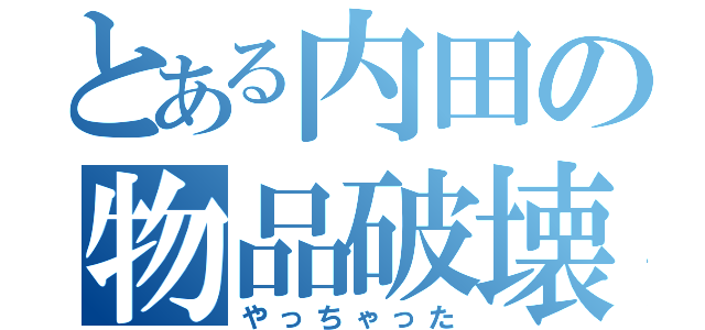 とある内田の物品破壊（やっちゃった）