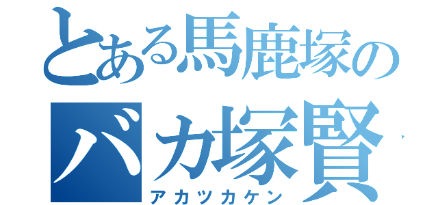 とある馬鹿塚のバカ塚賢（アカツカケン）