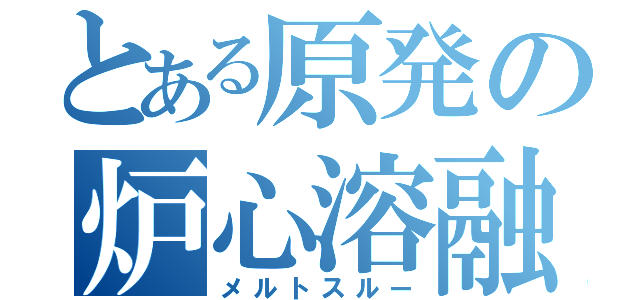 とある原発の炉心溶融ＩＩ（メルトスルー）