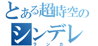 とある超時空のシンデレラ（ランカ）