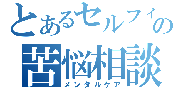 とあるセルフィの苦悩相談所（メンタルケア）