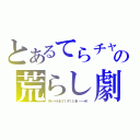 とあるてらチャの荒らし劇（タイ━━━━｜｜Φ｜（｜゜｜∀｜゜｜）｜Φ｜｜━━━━ホ！！）