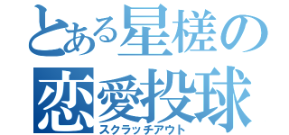 とある星槎の恋愛投球（スクラッチアウト）