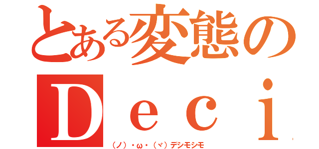 とある変態のＤｅｃｉｍｏ（（ノ）・ω・（ヾ）デシモシモ）