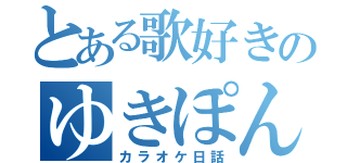 とある歌好きのゆきぽん（カラオケ日話）