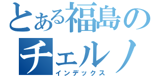 とある福島のチェルノブイリ（インデックス）