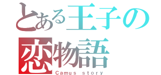 とある王子の恋物語（Ｃａｍｕｓ ｓｔｏｒｙ）