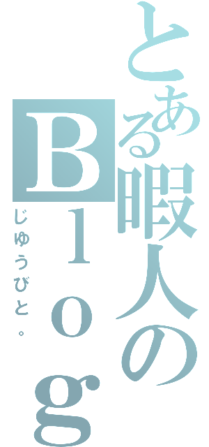 とある暇人のＢｌｏｇ（じゆうびと。）