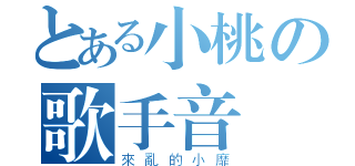 とある小桃の歌手音（來亂的小靡）