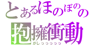 とあるほのぼのの抱擁衝動（がしっっっっっ）