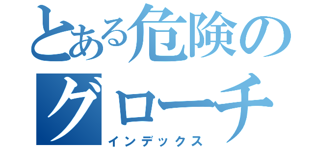 とある危険のグローチェ（インデックス）