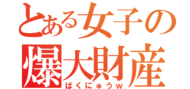 とある女子の爆大財産（ばくにゅうｗ）